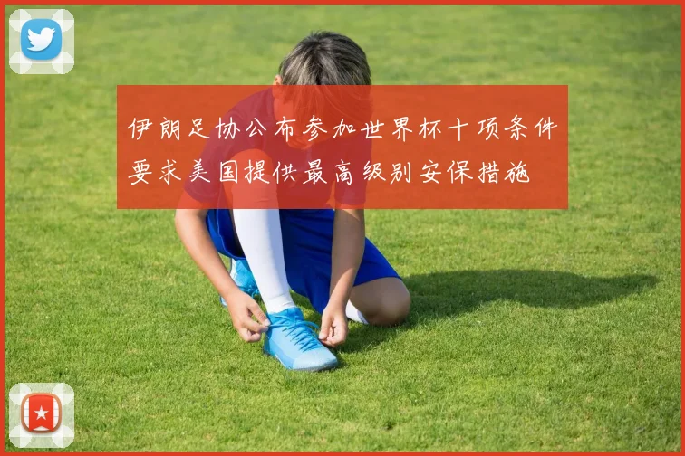 伊朗足协公布参加世界杯十项条件要求美国提供最高级别安保措施