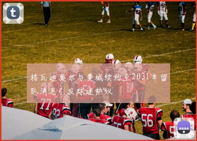 格瓦迪奥尔与曼城续约至2031年留队消息引发球迷热议