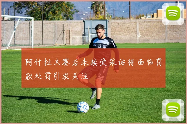 阿什拉夫赛后未接受采访将面临罚款处罚引发关注