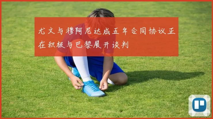 尤文与穆阿尼达成五年合同协议正在积极与巴黎展开谈判
