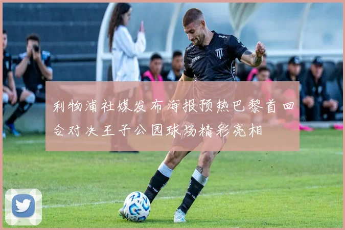 利物浦社媒发布海报预热巴黎首回合对决王子公园球场精彩亮相