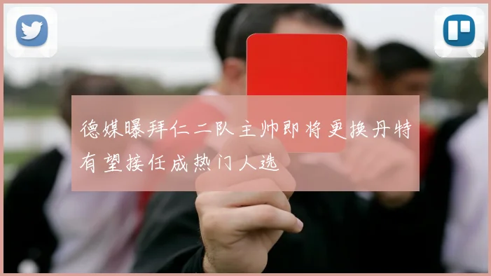 德媒曝拜仁二队主帅即将更换丹特有望接任成热门人选