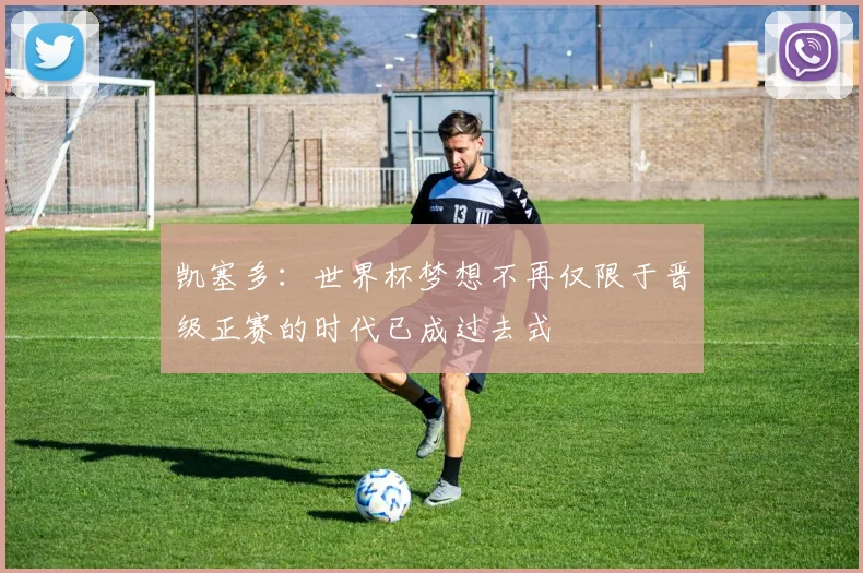 凯塞多：世界杯梦想不再仅限于晋级正赛的时代已成过去式