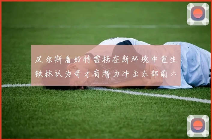 皮尔斯看好特雷杨在新环境中重生铁林认为奇才有潜力冲击东部前六名
