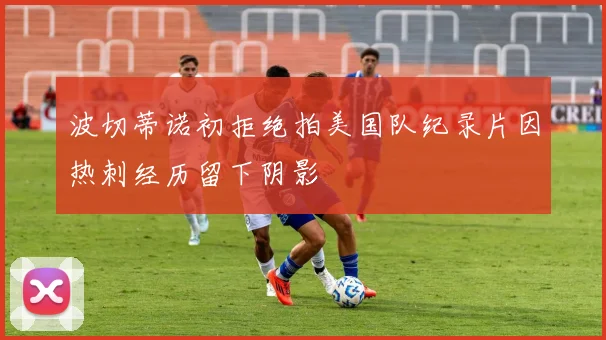 波切蒂诺初拒绝拍美国队纪录片因热刺经历留下阴影
