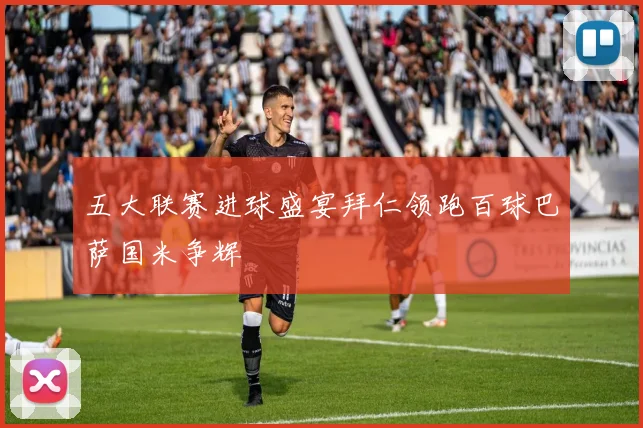 五大联赛进球盛宴拜仁领跑百球巴萨国米争辉