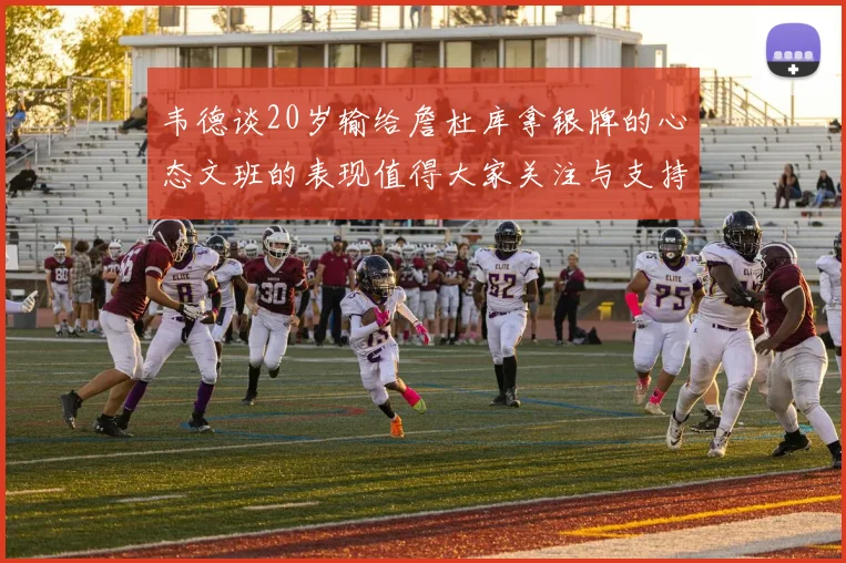 韦德谈20岁输给詹杜库拿银牌的心态文班的表现值得大家关注与支持