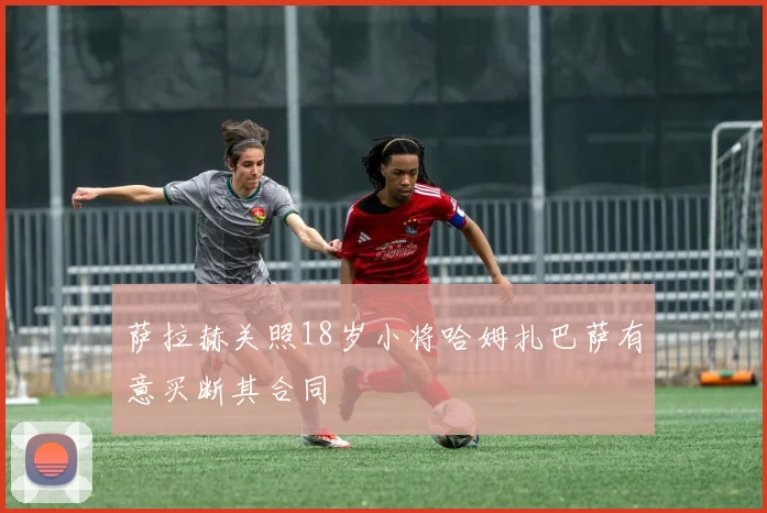 萨拉赫关照18岁小将哈姆扎巴萨有意买断其合同