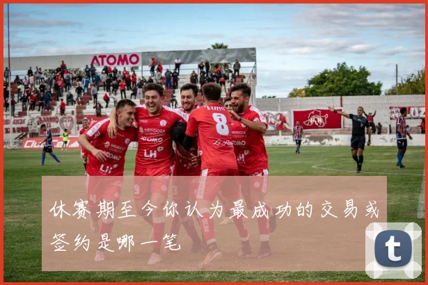 休赛期至今你认为最成功的交易或签约是哪一笔