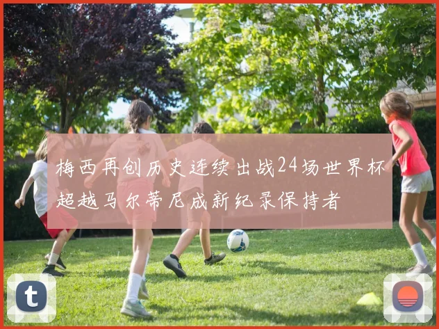 梅西再创历史连续出战24场世界杯超越马尔蒂尼成新纪录保持者