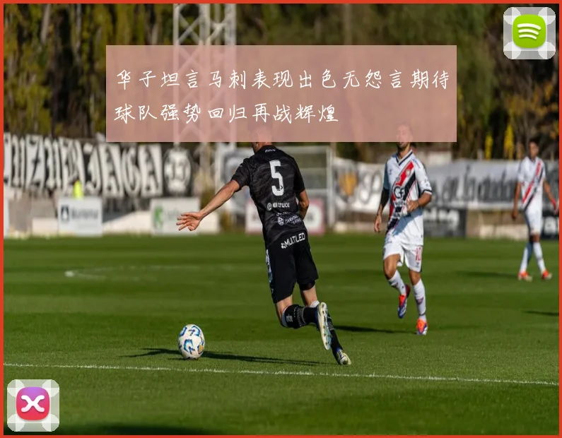 华子坦言马刺表现出色无怨言期待球队强势回归再战辉煌