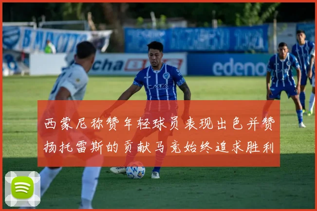西蒙尼称赞年轻球员表现出色并赞扬托雷斯的贡献马竞始终追求胜利