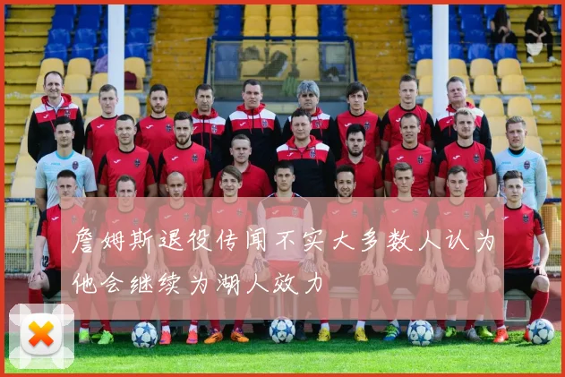 詹姆斯退役传闻不实大多数人认为他会继续为湖人效力