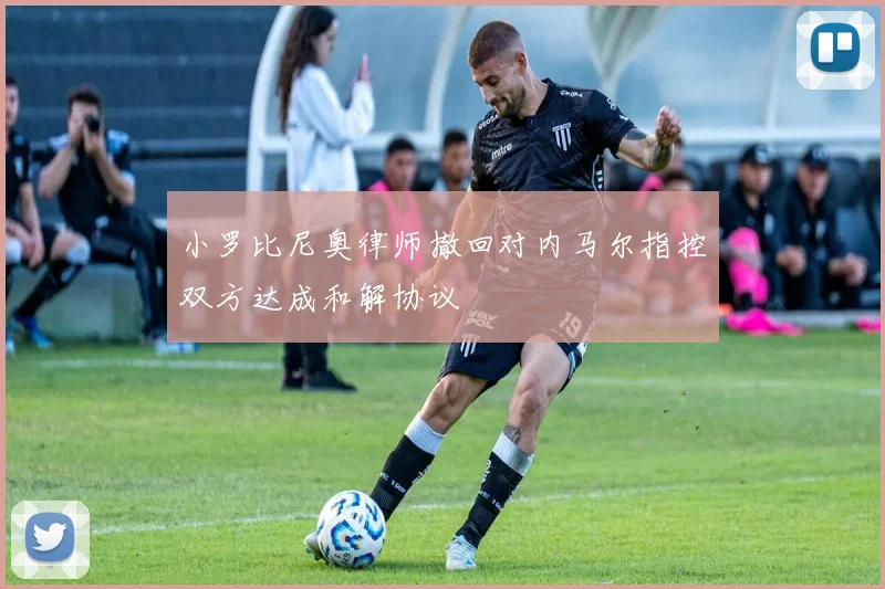 小罗比尼奥律师撤回对内马尔指控双方达成和解协议