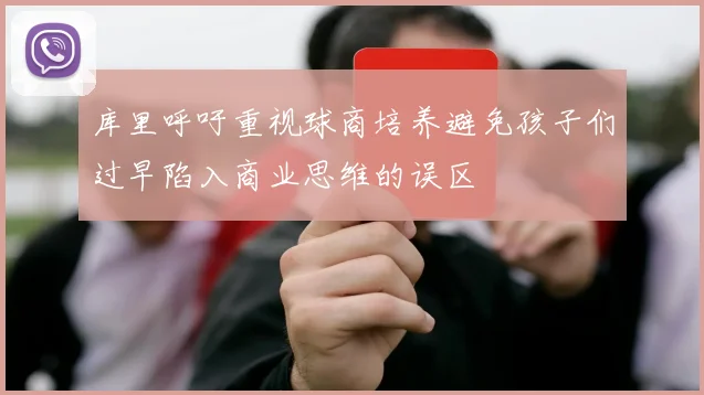 库里呼吁重视球商培养避免孩子们过早陷入商业思维的误区