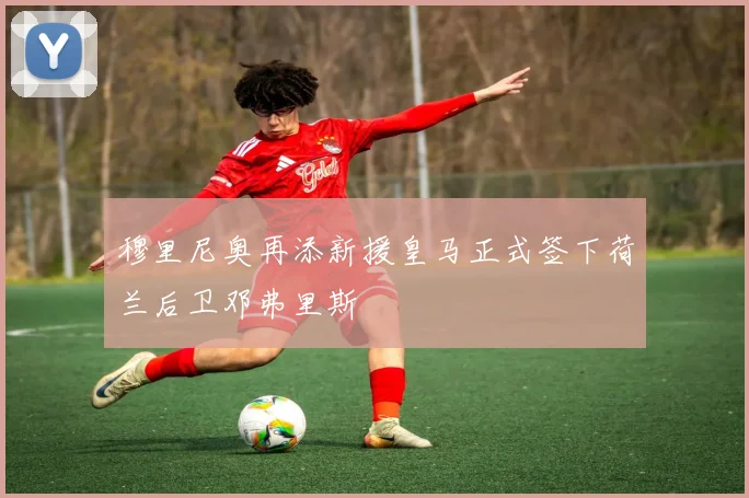 穆里尼奥再添新援皇马正式签下荷兰后卫邓弗里斯