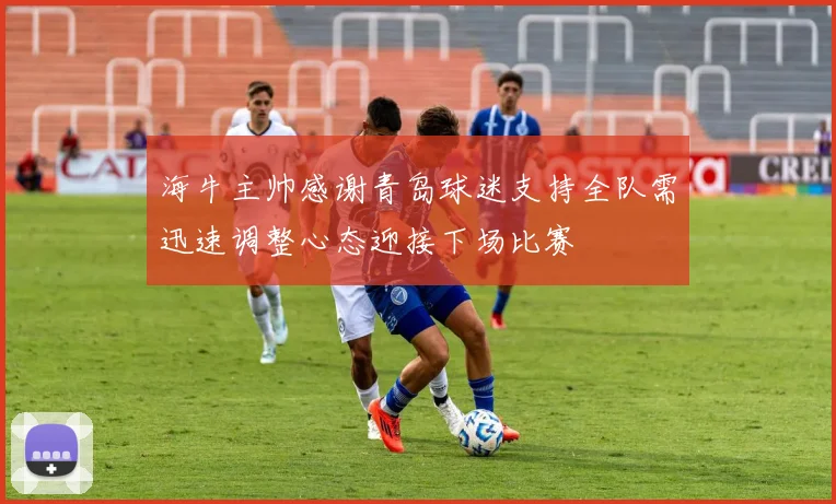 海牛主帅感谢青岛球迷支持全队需迅速调整心态迎接下场比赛