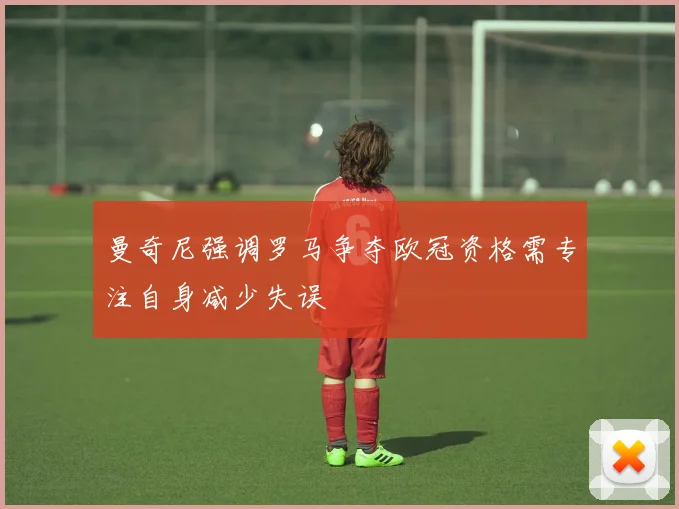 曼奇尼强调罗马争夺欧冠资格需专注自身减少失误