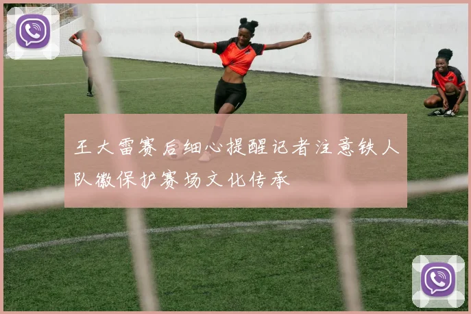 王大雷赛后细心提醒记者注意铁人队徽保护赛场文化传承