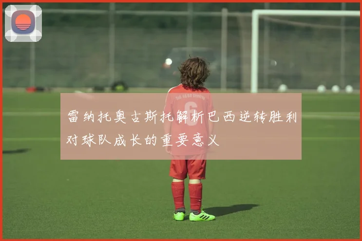 雷纳托奥古斯托解析巴西逆转胜利对球队成长的重要意义